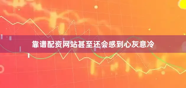 靠谱配资网站甚至还会感到心灰意冷