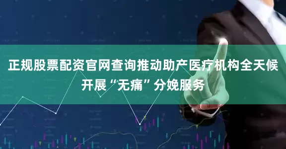 正规股票配资官网查询推动助产医疗机构全天候开展“无痛”分娩服务