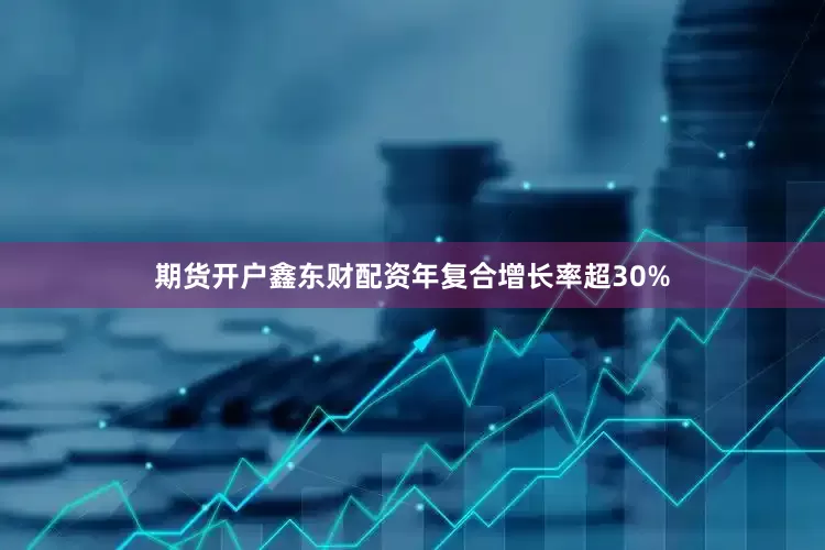 期货开户鑫东财配资年复合增长率超30%