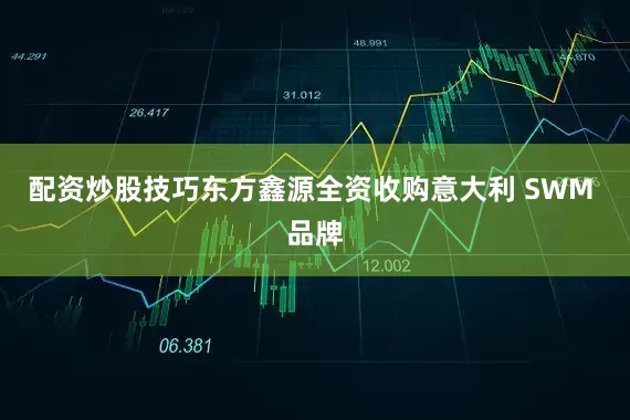 配资炒股技巧东方鑫源全资收购意大利 SWM 品牌