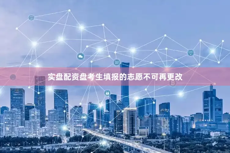实盘配资盘考生填报的志愿不可再更改