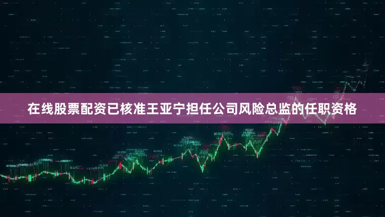 在线股票配资已核准王亚宁担任公司风险总监的任职资格