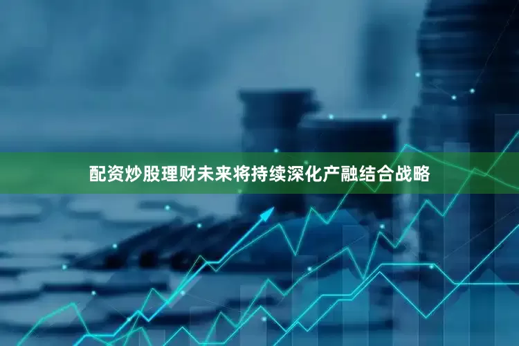 配资炒股理财未来将持续深化产融结合战略