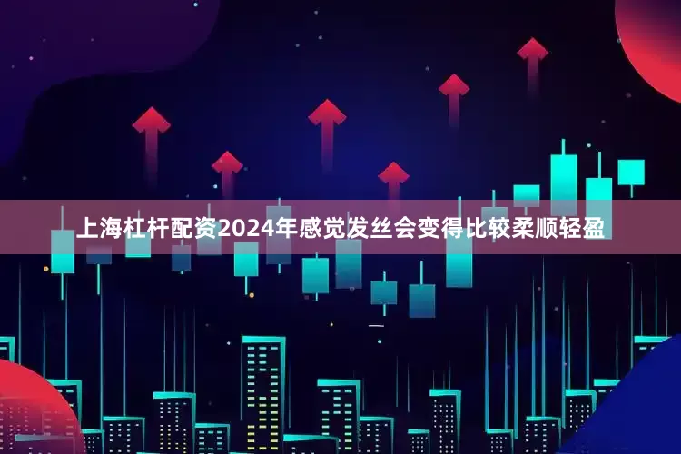 上海杠杆配资2024年感觉发丝会变得比较柔顺轻盈
