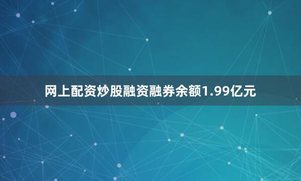 网上配资炒股融资融券余额1.99亿元