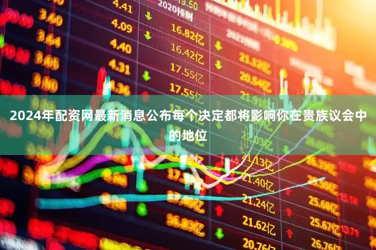 2024年配资网最新消息公布每个决定都将影响你在贵族议会中的地位