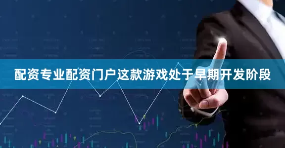 配资专业配资门户这款游戏处于早期开发阶段