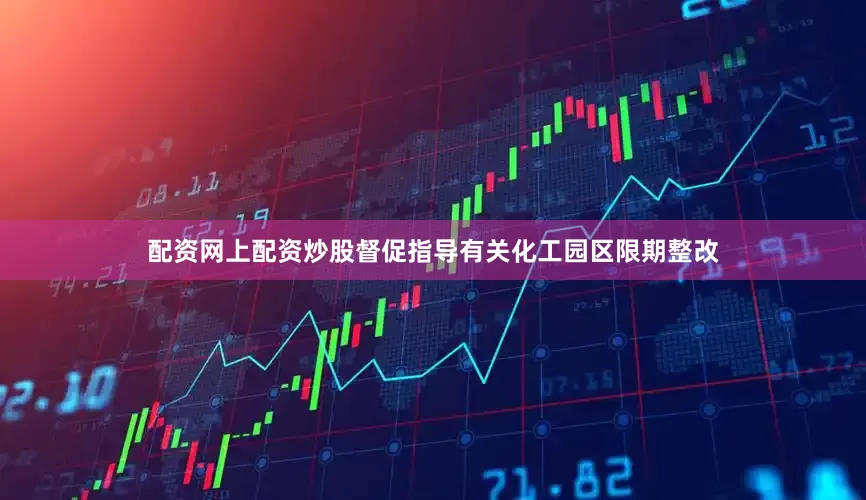 配资网上配资炒股督促指导有关化工园区限期整改