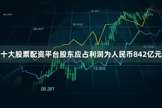 十大股票配资平台股东应占利润为人民币842亿元