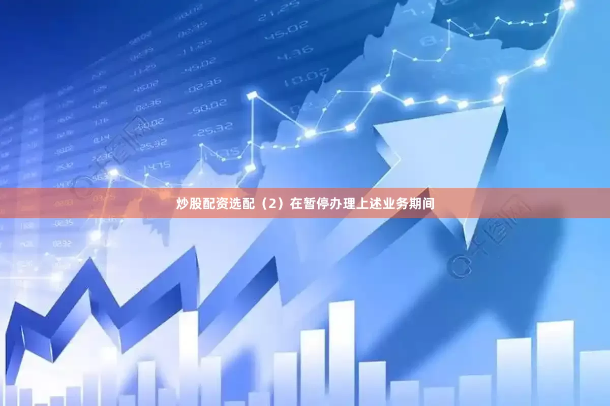 炒股配资选配（2）在暂停办理上述业务期间