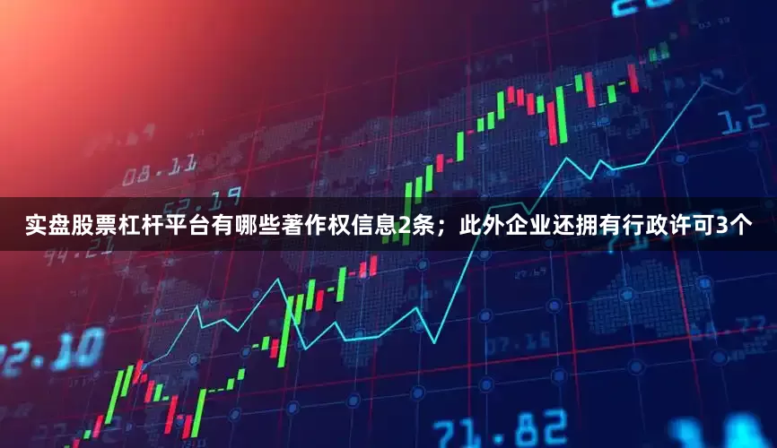 实盘股票杠杆平台有哪些著作权信息2条；此外企业还拥有行政许可3个