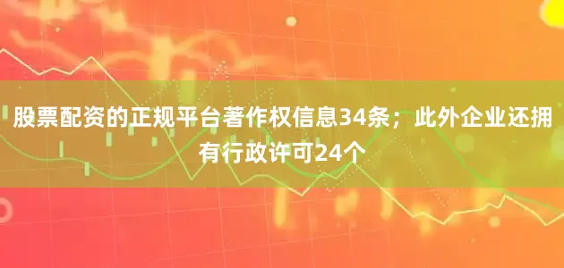 股票配资的正规平台著作权信息34条；此外企业还拥有行政许可24个