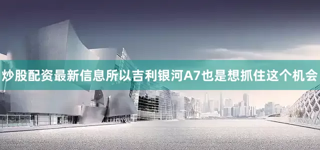 炒股配资最新信息所以吉利银河A7也是想抓住这个机会