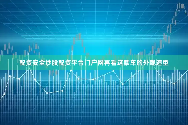配资安全炒股配资平台门户网再看这款车的外观造型
