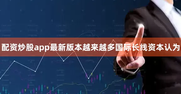 配资炒股app最新版本越来越多国际长线资本认为
