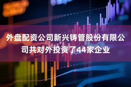 外盘配资公司新兴铸管股份有限公司共对外投资了44家企业