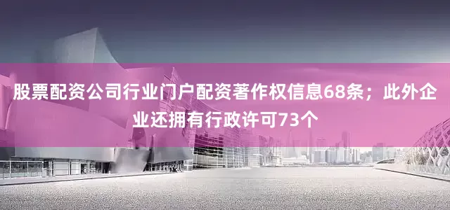 股票配资公司行业门户配资著作权信息68条；此外企业还拥有行政许可73个