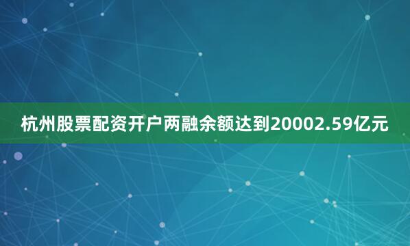 杭州股票配资开户两融余额达到20002.59亿元