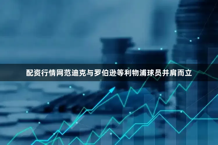 配资行情网范迪克与罗伯逊等利物浦球员并肩而立