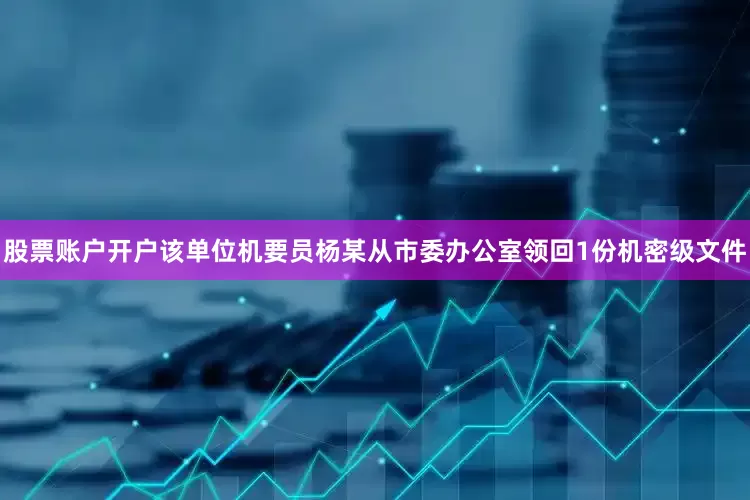 股票账户开户该单位机要员杨某从市委办公室领回1份机密级文件